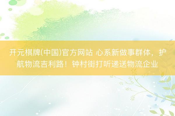 开元棋牌(中国)官方网站 心系新做事群体，护航物流吉利路！钟村街打听递送物流企业