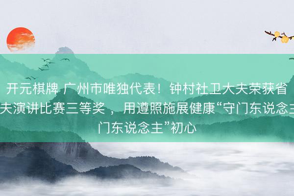 开元棋牌 广州市唯独代表！钟村社卫大夫荣获省家庭大夫演讲比赛三等奖 ，用遵照施展健康“守门东说念主”初心
