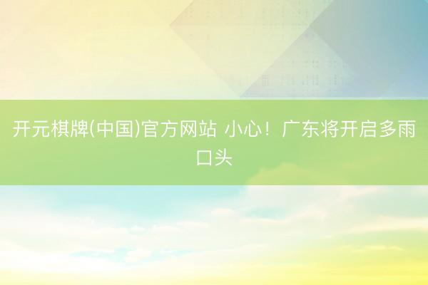 开元棋牌(中国)官方网站 小心！广东将开启多雨口头