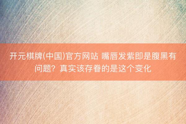 开元棋牌(中国)官方网站 嘴唇发紫即是腹黑有问题？真实该存眷的是这个变化