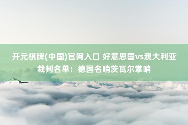 开元棋牌(中国)官网入口 好意思国vs澳大利亚裁判名单：德国名哨茨瓦尔掌哨