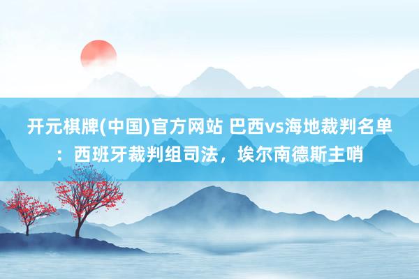 开元棋牌(中国)官方网站 巴西vs海地裁判名单：西班牙裁判组司法，埃尔南德斯主哨