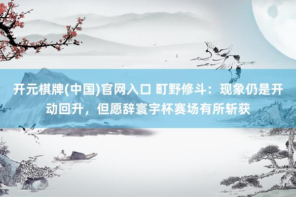 开元棋牌(中国)官网入口 町野修斗：现象仍是开动回升，但愿辞寰宇杯赛场有所斩获