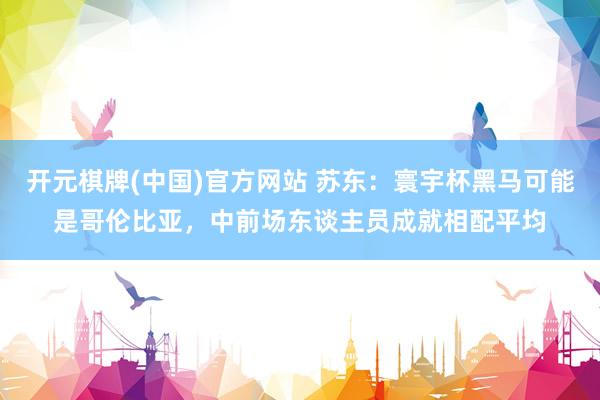 开元棋牌(中国)官方网站 苏东：寰宇杯黑马可能是哥伦比亚，中前场东谈主员成就相配平均
