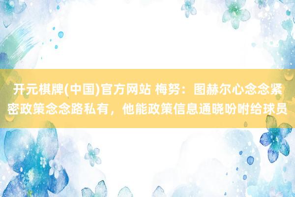开元棋牌(中国)官方网站 梅努：图赫尔心念念紧密政策念念路私有，他能政策信息通晓吩咐给球员