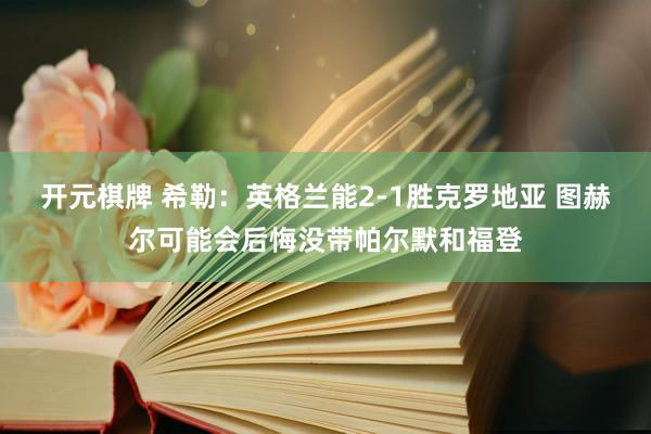 开元棋牌 希勒：英格兰能2-1胜克罗地亚 图赫尔可能会后悔没带帕尔默和福登