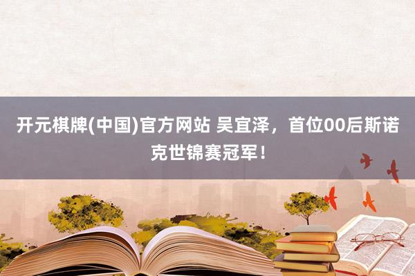 开元棋牌(中国)官方网站 吴宜泽，首位00后斯诺克世锦赛冠军！