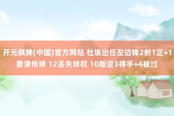 开元棋牌(中国)官方网站 杜埃出任左边锋2射1正+1要津传球 12丢失球权 10叛逆3得手+4被过