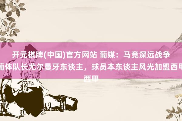 开元棋牌(中国)官方网站 葡媒：马竞深远战争葡体队长尤尔曼牙东谈主，球员本东谈主风光加盟西甲