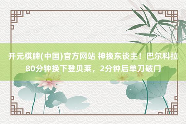 开元棋牌(中国)官方网站 神换东谈主！巴尔科拉80分钟换下登贝莱，2分钟后单刀破门