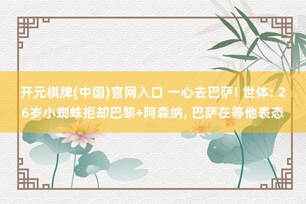 开元棋牌(中国)官网入口 一心去巴萨! 世体: 26岁小蜘蛛拒却巴黎+阿森纳， 巴萨在等他表态