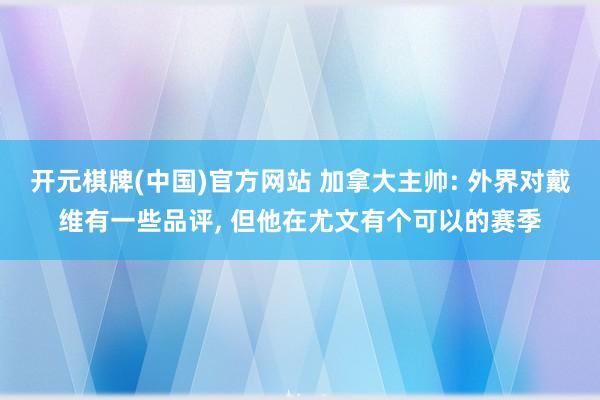 开元棋牌(中国)官方网站 加拿大主帅: 外界对戴维有一些品评, 但他在尤文有个可以的赛季
