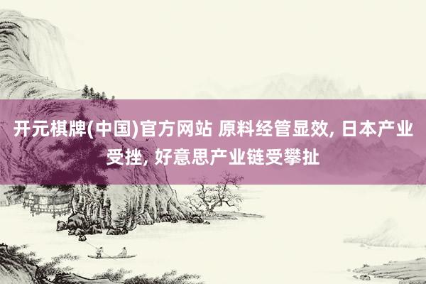 开元棋牌(中国)官方网站 原料经管显效, 日本产业受挫, 好意思产业链受攀扯
