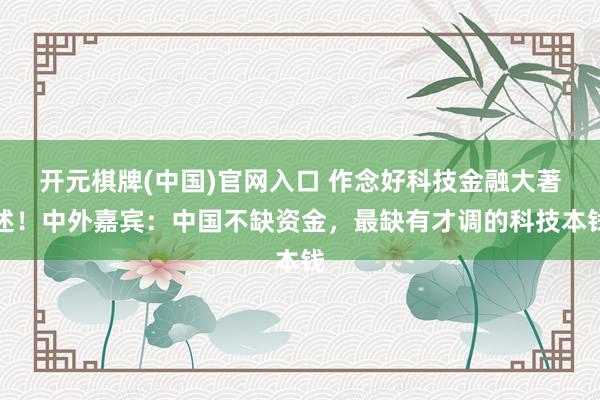 开元棋牌(中国)官网入口 作念好科技金融大著述！中外嘉宾：中国不缺资金，最缺有才调的科技本钱