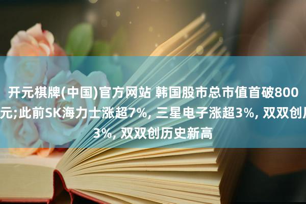 开元棋牌(中国)官方网站 韩国股市总市值首破8000万亿韩元;此前SK海力士涨超7%， 三星电子涨超3%， 双双创历史新高