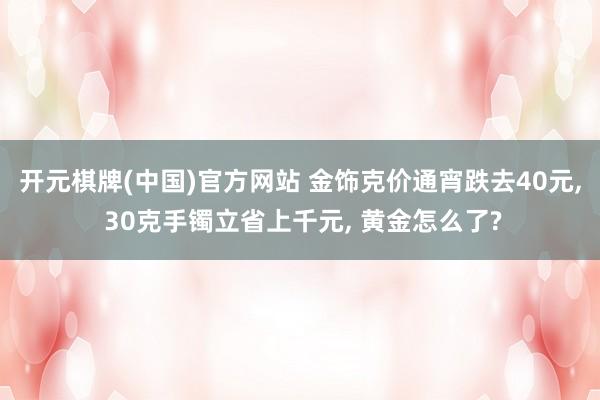 开元棋牌(中国)官方网站 金饰克价通宵跌去40元， 30克手镯立省上千元， 黄金怎么了?