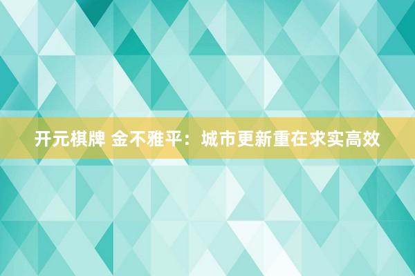 开元棋牌 金不雅平：城市更新重在求实高效
