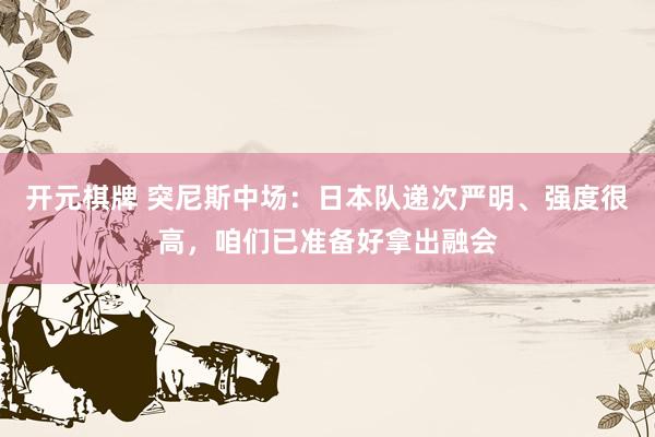 开元棋牌 突尼斯中场：日本队递次严明、强度很高，咱们已准备好拿出融会