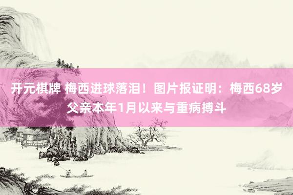 开元棋牌 梅西进球落泪!图片报证明:梅西68岁父亲本年1月以来与重病搏斗