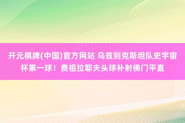 开元棋牌(中国)官方网站 乌兹别克斯坦队史宇宙杯第一球!费祖拉耶夫头球补射佛门平直