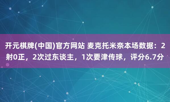 开元棋牌(中国)官方网站 麦克托米奈本场数据：2射0正，2次过东谈主，1次要津传球，<a href=